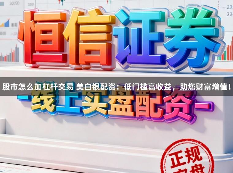 股市怎么加杠杆交易 美白银配资：低门槛高收益，助您财富增值！