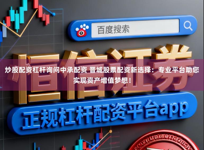 炒股配资杠杆询问中承配资 晋城股票配资新选择：专业平台助您实现资产增值梦想！
