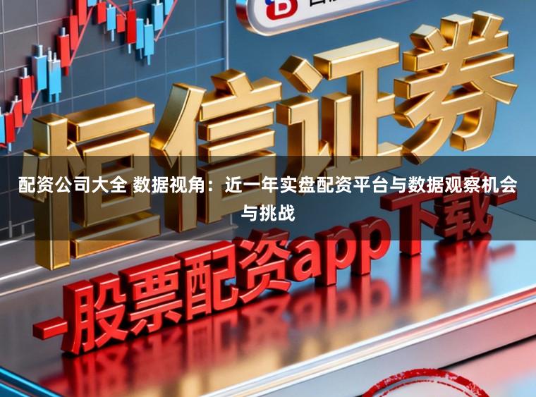 配资公司大全 数据视角：近一年实盘配资平台与数据观察机会与挑战