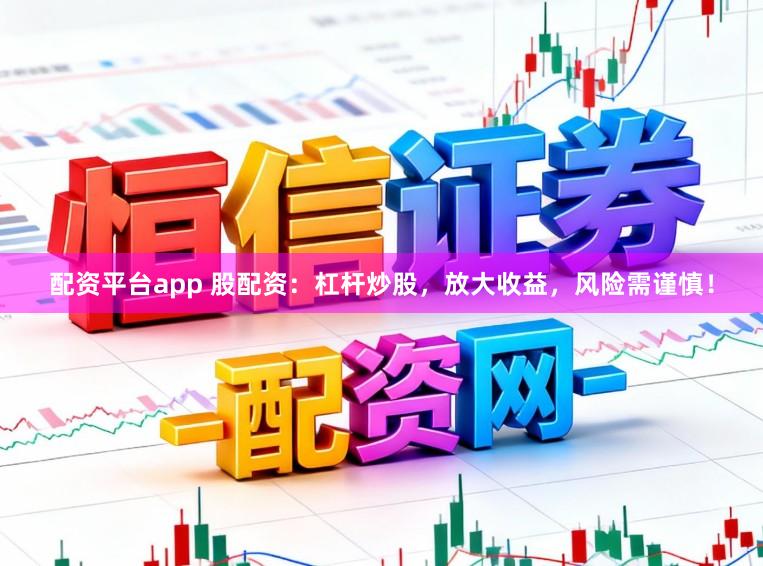 配资平台app 股配资：杠杆炒股，放大收益，风险需谨慎！