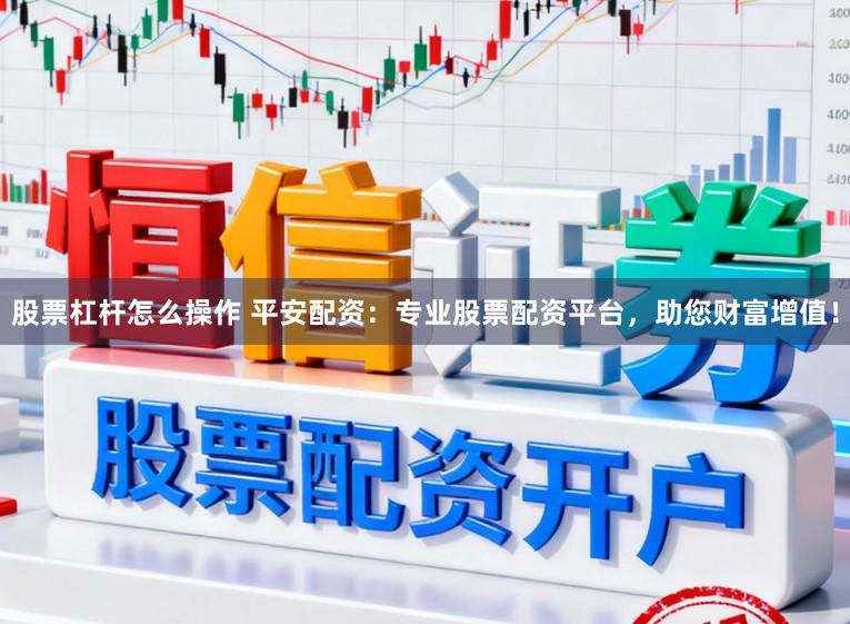 股票杠杆怎么操作 平安配资：专业股票配资平台，助您财富增值！