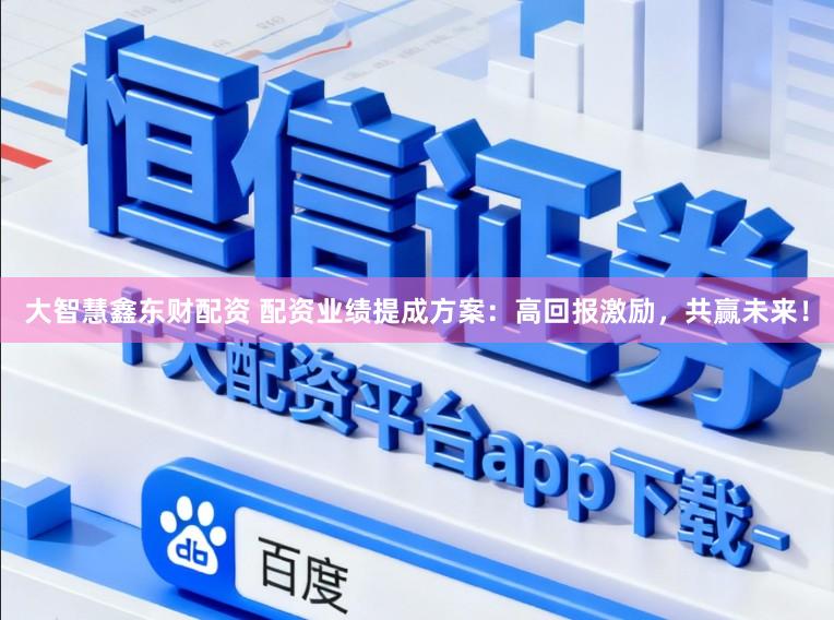 大智慧鑫东财配资 配资业绩提成方案：高回报激励，共赢未来！