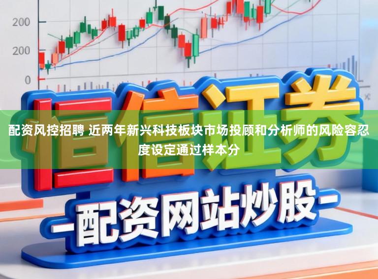 配资风控招聘 近两年新兴科技板块市场投顾和分析师的风险容忍度设定通过样本分