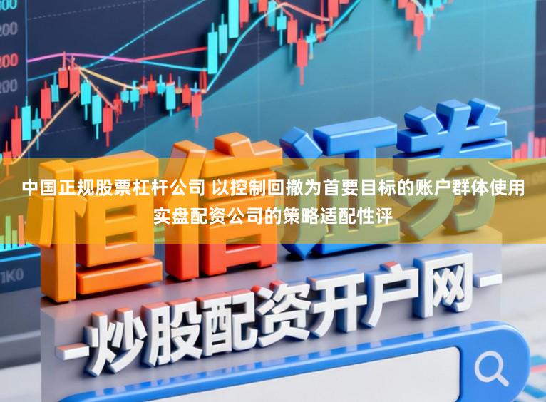 中国正规股票杠杆公司 以控制回撤为首要目标的账户群体使用实盘配资公司的策略适配性评