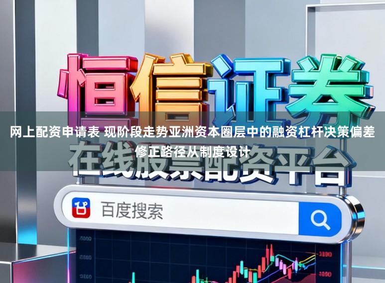 网上配资申请表 现阶段走势亚洲资本圈层中的融资杠杆决策偏差修正路径从制度设计