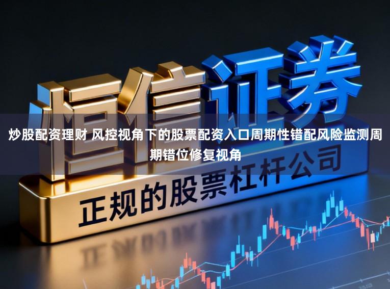 炒股配资理财 风控视角下的股票配资入口周期性错配风险监测周期错位修复视角