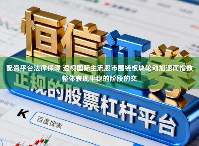 配资平台法律保障 透视国际主流股市围绕板块轮动加速而指数整体表现平稳的阶段的交
