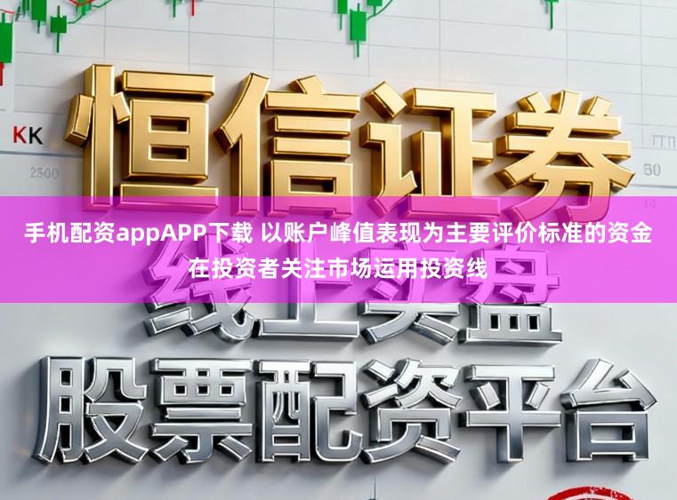 手机配资appAPP下载 以账户峰值表现为主要评价标准的资金在投资者关注市场运用投资线