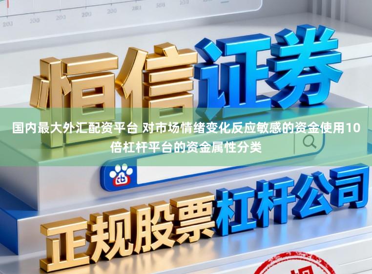 国内最大外汇配资平台 对市场情绪变化反应敏感的资金使用10倍杠杆平台的资金属性分类