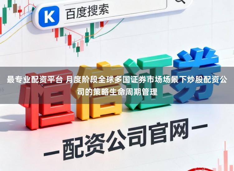 最专业配资平台 月度阶段全球多国证券市场场景下炒股配资公司的策略生命周期管理