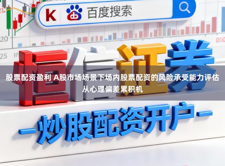 股票配资盈利 A股市场场景下场内股票配资的风险承受能力评估从心理偏差累积机