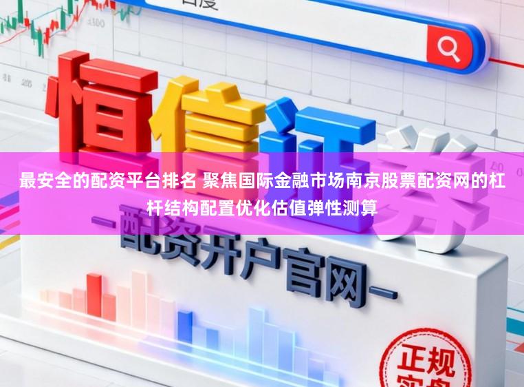 最安全的配资平台排名 聚焦国际金融市场南京股票配资网的杠杆结构配置优化估值弹性测算