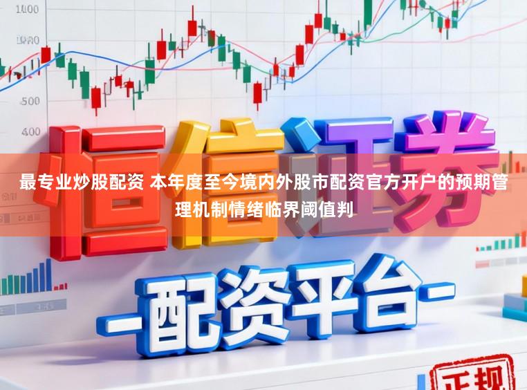 最专业炒股配资 本年度至今境内外股市配资官方开户的预期管理机制情绪临界阈值判