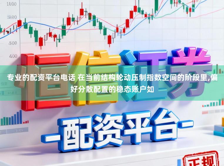 专业的配资平台电话 在当前结构轮动压制指数空间的阶段里,偏好分散配置的稳态账户如