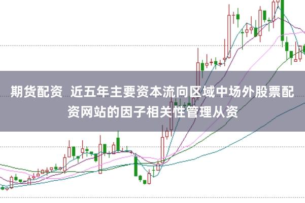 期货配资  近五年主要资本流向区域中场外股票配资网站的因子相关性管理从资