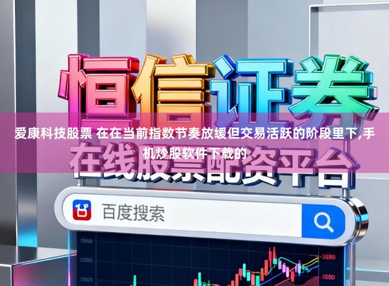 爱康科技股票 在在当前指数节奏放缓但交易活跃的阶段里下,手机炒股软件下载的