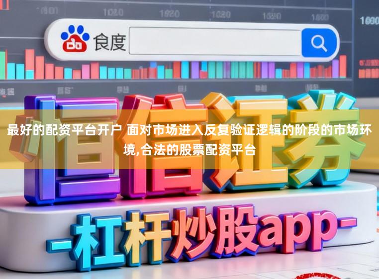 最好的配资平台开户 面对市场进入反复验证逻辑的阶段的市场环境,合法的股票配资平台