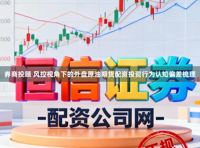 券商投顾 风控视角下的外盘原油期货配资投资行为认知偏差梳理