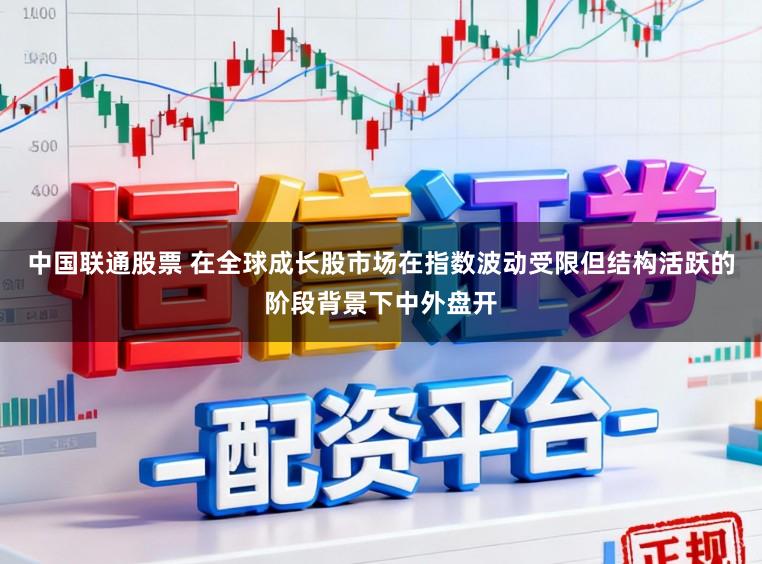 中国联通股票 在全球成长股市场在指数波动受限但结构活跃的阶段背景下中外盘开