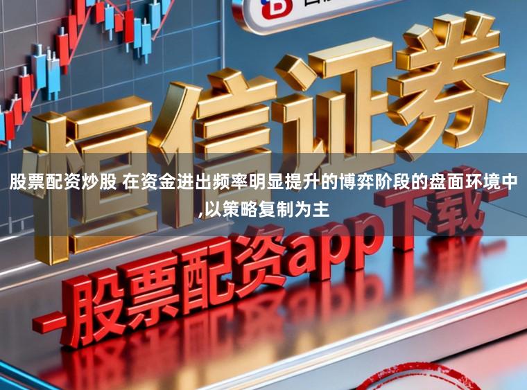 股票配资炒股 在资金进出频率明显提升的博弈阶段的盘面环境中,以策略复制为主