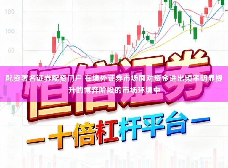 配资著名证券配资门户 在境外证券市场面对资金进出频率明显提升的博弈阶段的市场环境中