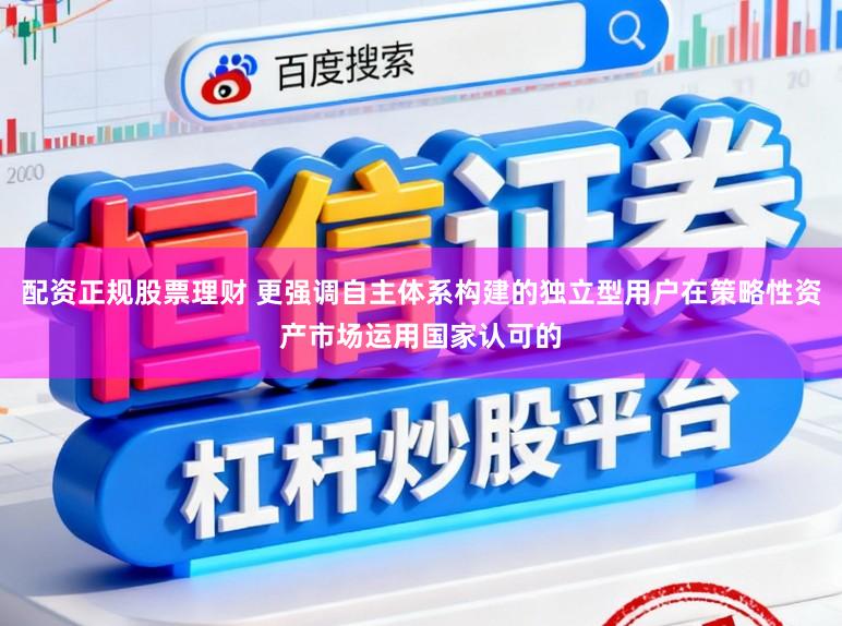 配资正规股票理财 更强调自主体系构建的独立型用户在策略性资产市场运用国家认可的