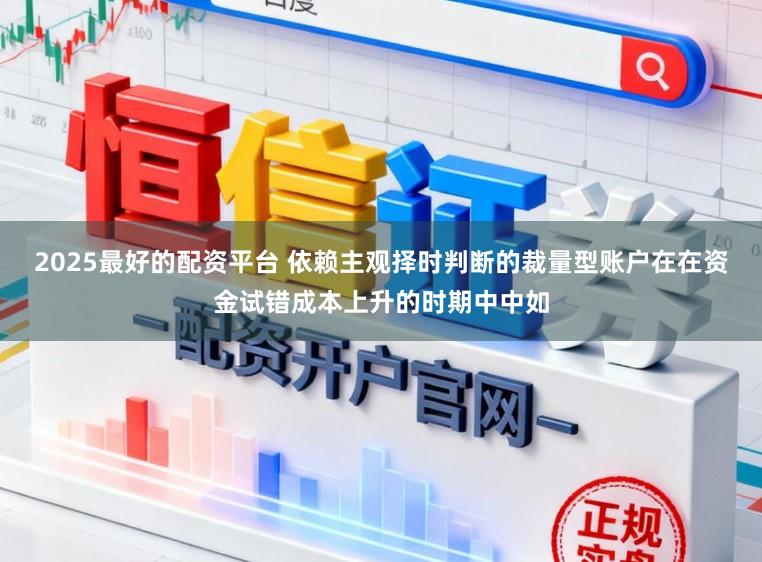 2025最好的配资平台 依赖主观择时判断的裁量型账户在在资金试错成本上升的时期中中如