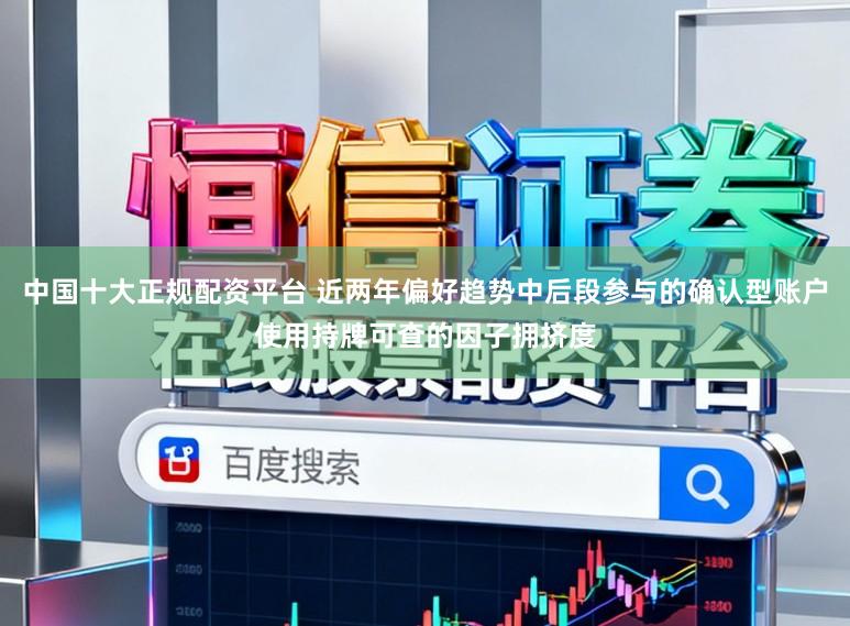 中国十大正规配资平台 近两年偏好趋势中后段参与的确认型账户使用持牌可查的因子拥挤度