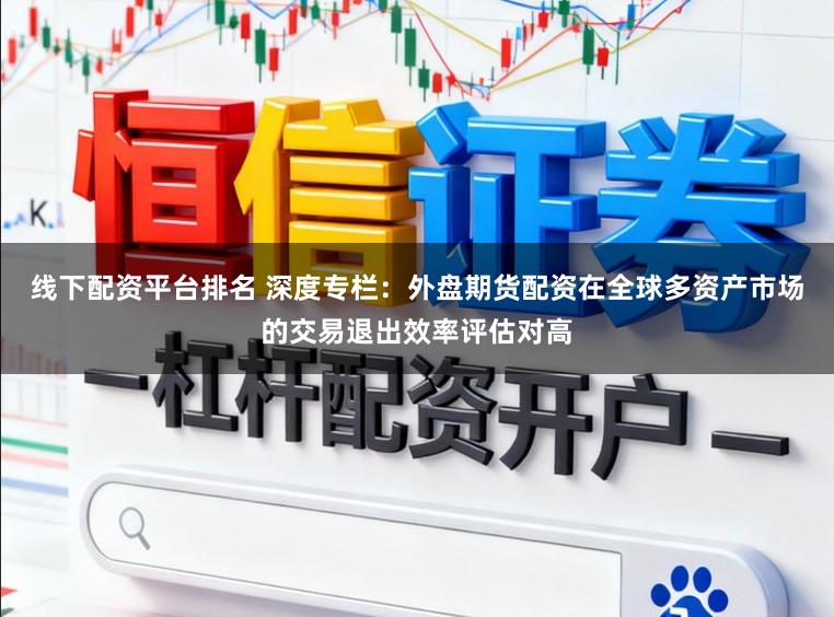 线下配资平台排名 深度专栏：外盘期货配资在全球多资产市场的交易退出效率评估对高