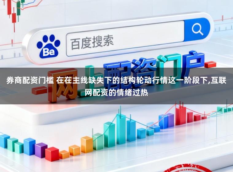 券商配资门槛 在在主线缺失下的结构轮动行情这一阶段下,互联网配资的情绪过热