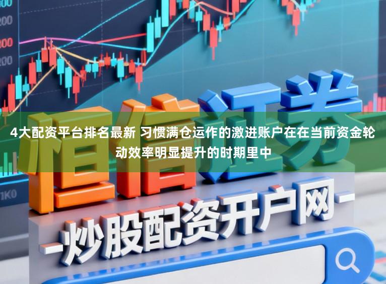 4大配资平台排名最新 习惯满仓运作的激进账户在在当前资金轮动效率明显提升的时期里中
