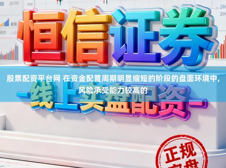 股票配资平台网 在资金配置周期明显缩短的阶段的盘面环境中,风险承受能力较高的