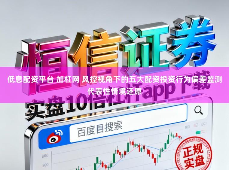 低息配资平台 加杠网 风控视角下的五大配资投资行为偏差监测代表性情境还原