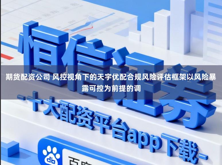 期货配资公司 风控视角下的天宇优配合规风险评估框架以风险暴露可控为前提的调