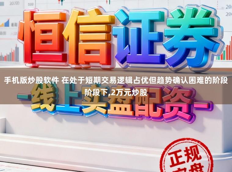 手机版炒股软件 在处于短期交易逻辑占优但趋势确认困难的阶段阶段下,2万元炒股
