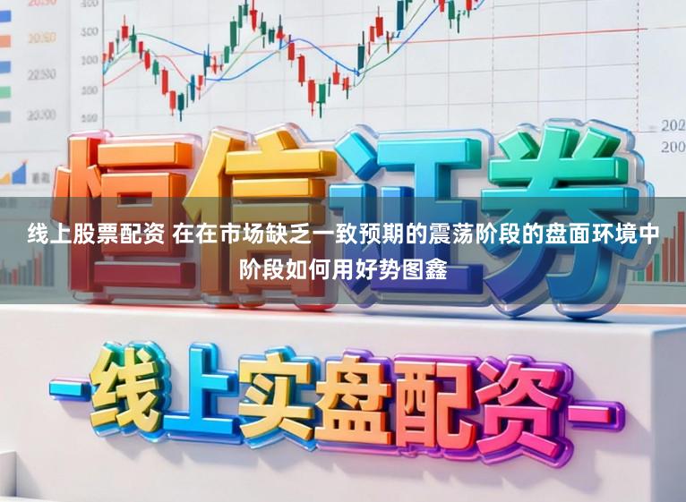 线上股票配资 在在市场缺乏一致预期的震荡阶段的盘面环境中阶段如何用好势图鑫
