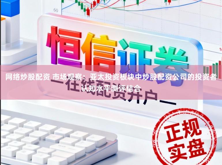网络炒股配资 市场观察：亚太投资板块中炒股配资公司的投资者认知水平测评结合