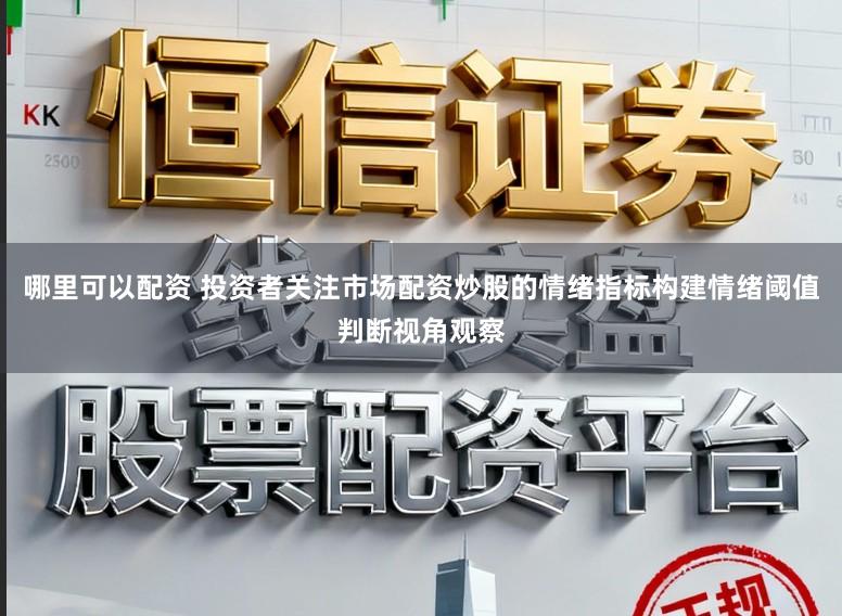 哪里可以配资 投资者关注市场配资炒股的情绪指标构建情绪阈值判断视角观察