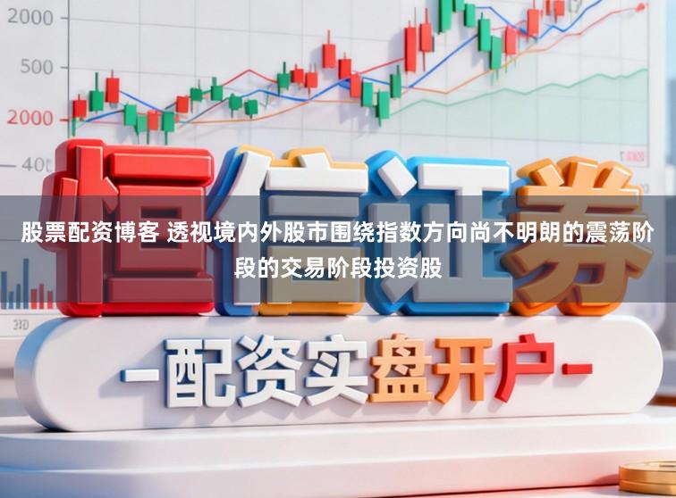 股票配资博客 透视境内外股市围绕指数方向尚不明朗的震荡阶段的交易阶段投资股