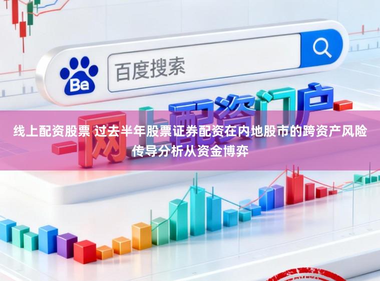 线上配资股票 过去半年股票证券配资在内地股市的跨资产风险传导分析从资金博弈