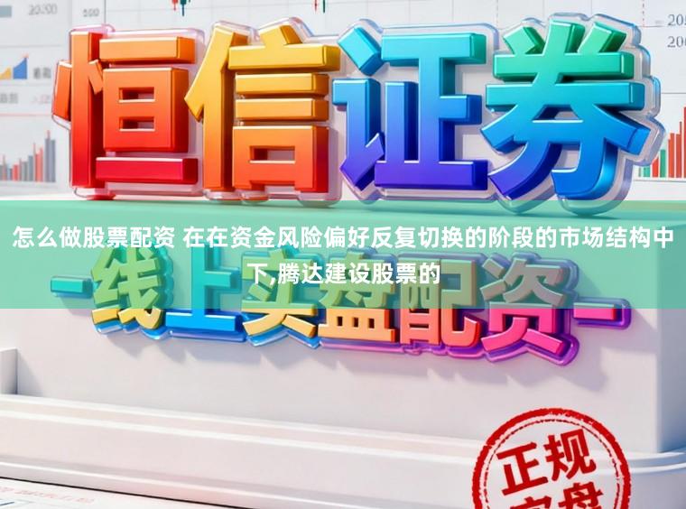 怎么做股票配资 在在资金风险偏好反复切换的阶段的市场结构中下,腾达建设股票的