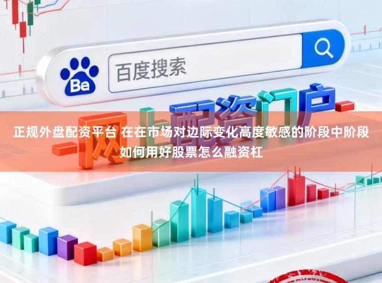 正规外盘配资平台 在在市场对边际变化高度敏感的阶段中阶段如何用好股票怎么融资杠