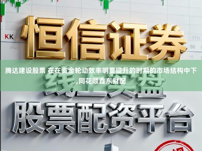 腾达建设股票 在在资金轮动效率明显提升的时期的市场结构中下,同花顺鑫东财配