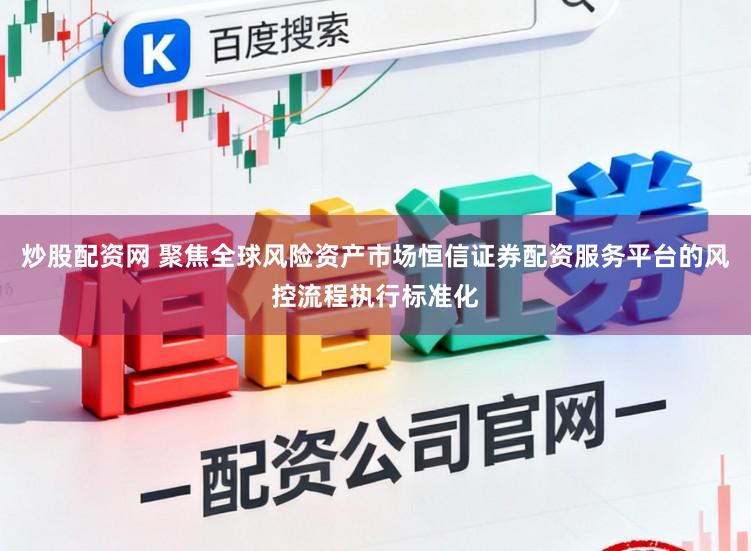 炒股配资网 聚焦全球风险资产市场恒信证券配资服务平台的风控流程执行标准化