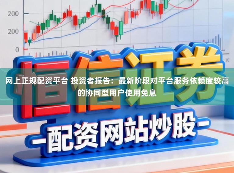 网上正规配资平台 投资者报告：最新阶段对平台服务依赖度较高的协同型用户使用免息