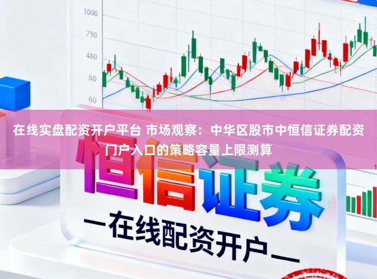 在线实盘配资开户平台 市场观察：中华区股市中恒信证券配资门户入口的策略容量上限测算