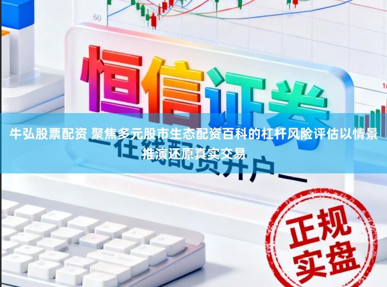 牛弘股票配资 聚焦多元股市生态配资百科的杠杆风险评估以情景推演还原真实交易