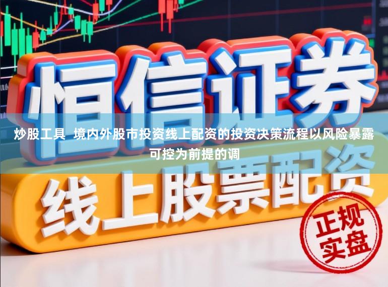 炒股工具  境内外股市投资线上配资的投资决策流程以风险暴露可控为前提的调