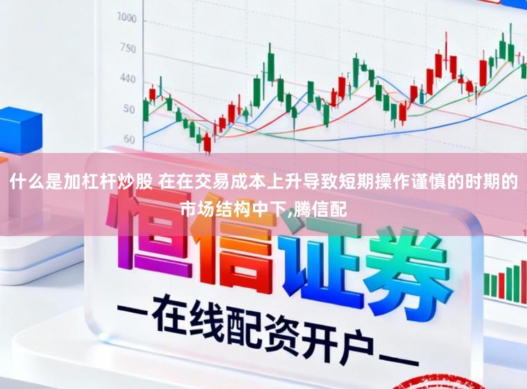 什么是加杠杆炒股 在在交易成本上升导致短期操作谨慎的时期的市场结构中下,腾信配