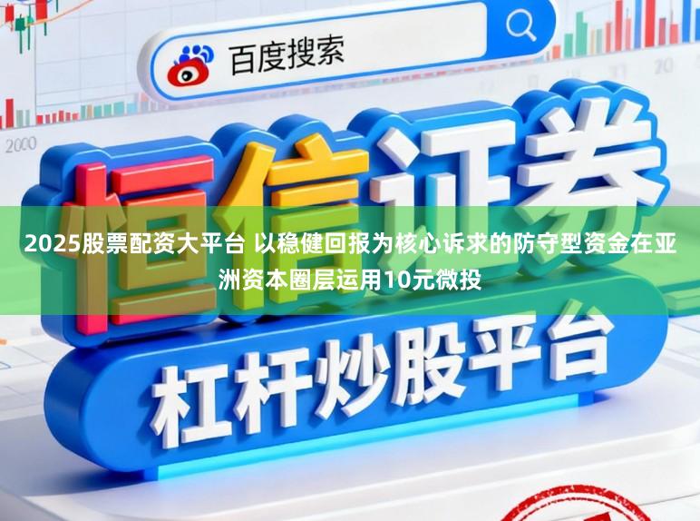 2025股票配资大平台 以稳健回报为核心诉求的防守型资金在亚洲资本圈层运用10元微投